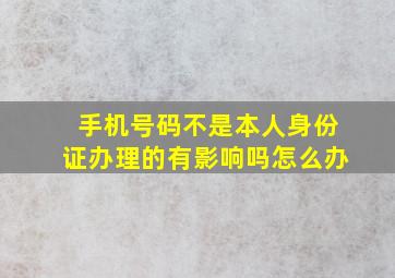 手机号码不是本人身份证办理的有影响吗怎么办