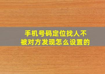 手机号码定位找人不被对方发现怎么设置的