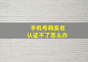 手机号码实名认证不了怎么办