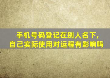 手机号码登记在别人名下,自己实际使用对运程有影响吗