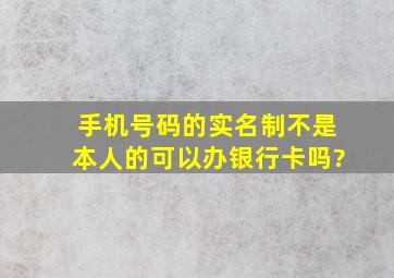 手机号码的实名制不是本人的可以办银行卡吗?