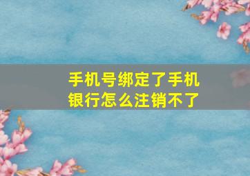 手机号绑定了手机银行怎么注销不了