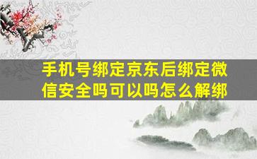 手机号绑定京东后绑定微信安全吗可以吗怎么解绑