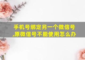 手机号绑定另一个微信号,原微信号不能使用怎么办