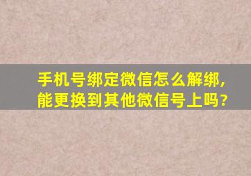 手机号绑定微信怎么解绑,能更换到其他微信号上吗?