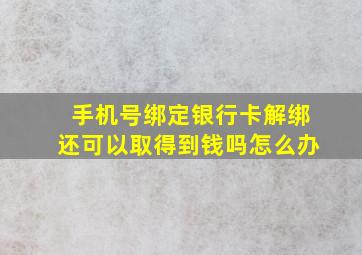 手机号绑定银行卡解绑还可以取得到钱吗怎么办