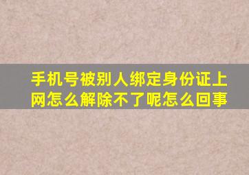 手机号被别人绑定身份证上网怎么解除不了呢怎么回事