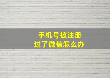 手机号被注册过了微信怎么办