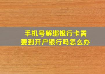 手机号解绑银行卡需要到开户银行吗怎么办