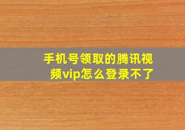 手机号领取的腾讯视频vip怎么登录不了