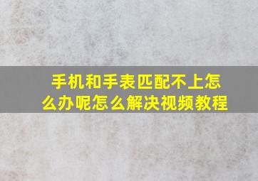 手机和手表匹配不上怎么办呢怎么解决视频教程