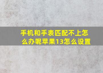 手机和手表匹配不上怎么办呢苹果13怎么设置