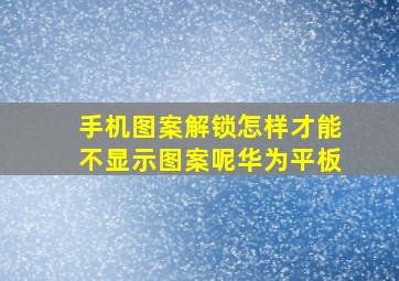 手机图案解锁怎样才能不显示图案呢华为平板