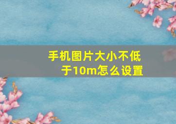 手机图片大小不低于10m怎么设置