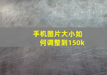 手机图片大小如何调整到150k