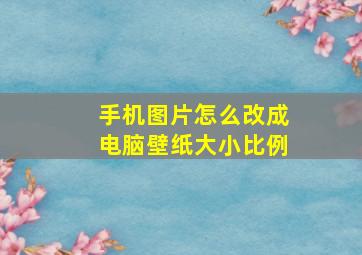 手机图片怎么改成电脑壁纸大小比例