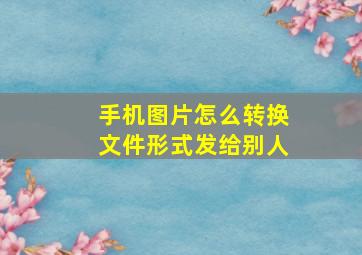 手机图片怎么转换文件形式发给别人