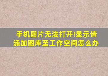 手机图片无法打开!显示请添加图库至工作空间怎么办