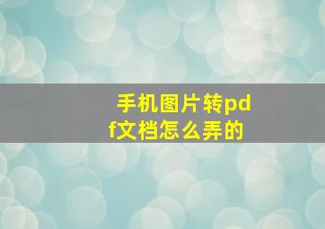 手机图片转pdf文档怎么弄的