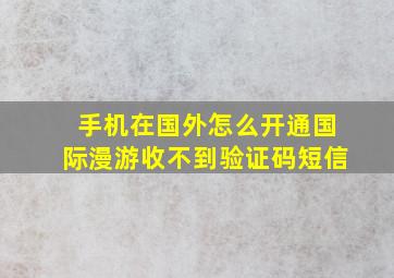 手机在国外怎么开通国际漫游收不到验证码短信