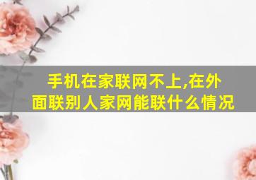 手机在家联网不上,在外面联别人家网能联什么情况