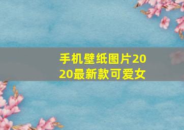 手机壁纸图片2020最新款可爱女