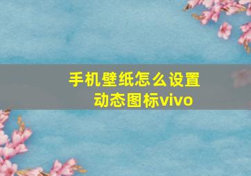 手机壁纸怎么设置动态图标vivo