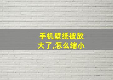 手机壁纸被放大了,怎么缩小