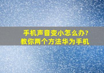 手机声音变小怎么办?教你两个方法华为手机