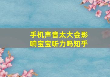 手机声音太大会影响宝宝听力吗知乎