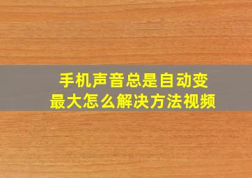 手机声音总是自动变最大怎么解决方法视频