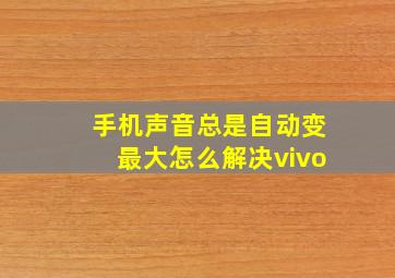 手机声音总是自动变最大怎么解决vivo