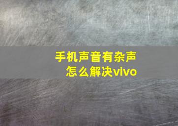 手机声音有杂声怎么解决vivo