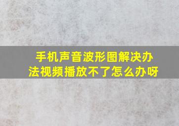 手机声音波形图解决办法视频播放不了怎么办呀