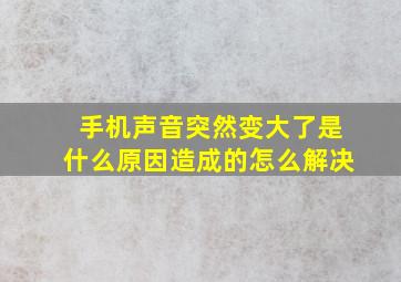 手机声音突然变大了是什么原因造成的怎么解决