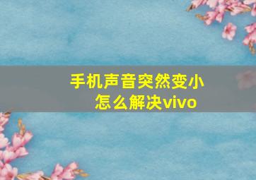 手机声音突然变小怎么解决vivo