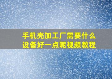 手机壳加工厂需要什么设备好一点呢视频教程