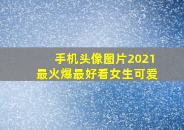 手机头像图片2021最火爆最好看女生可爱