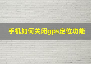 手机如何关闭gps定位功能