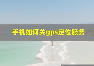 手机如何关gps定位服务