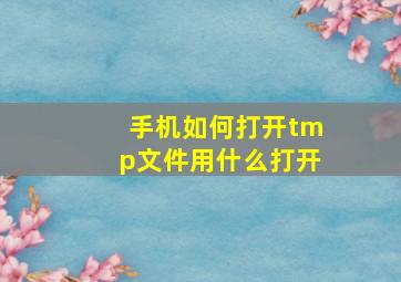 手机如何打开tmp文件用什么打开