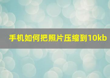 手机如何把照片压缩到10kb