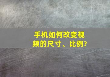 手机如何改变视频的尺寸、比例?