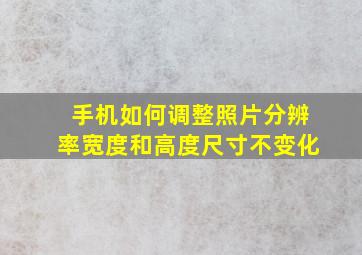 手机如何调整照片分辨率宽度和高度尺寸不变化