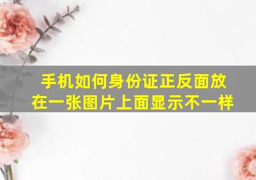 手机如何身份证正反面放在一张图片上面显示不一样