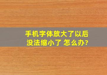 手机字体放大了以后没法缩小了 怎么办?