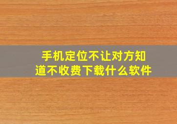 手机定位不让对方知道不收费下载什么软件