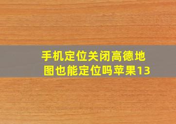 手机定位关闭高德地图也能定位吗苹果13