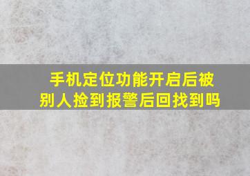 手机定位功能开启后被别人捡到报警后回找到吗