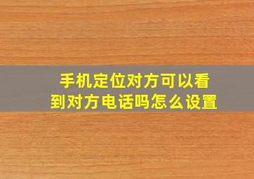 手机定位对方可以看到对方电话吗怎么设置